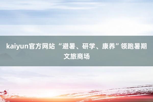 kaiyun官方网站 “避暑、研学、康养”领跑暑期文旅商场