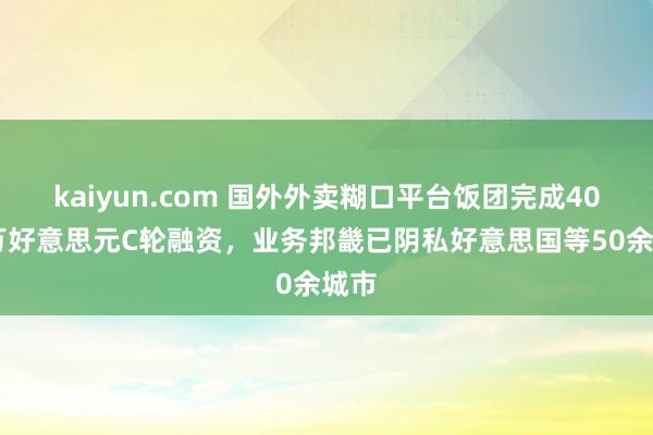 kaiyun.com 国外外卖糊口平台饭团完成4000万好意思元C轮融资，业务邦畿已阴私好意思国等50余城市