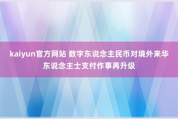 kaiyun官方网站 数字东说念主民币对境外来华东说念主士支付作事再升级