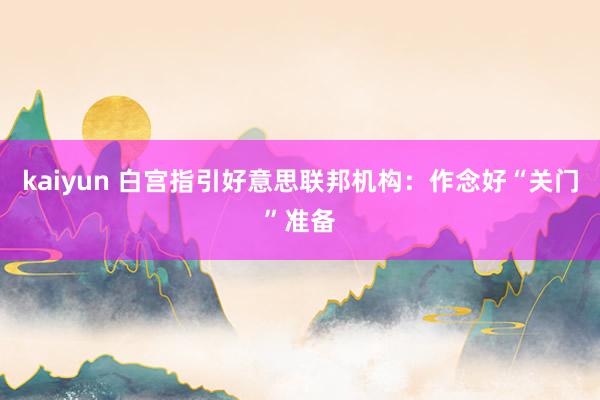 kaiyun 白宫指引好意思联邦机构：作念好“关门”准备