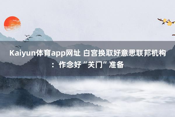 Kaiyun体育app网址 白宫换取好意思联邦机构：作念好“关门”准备