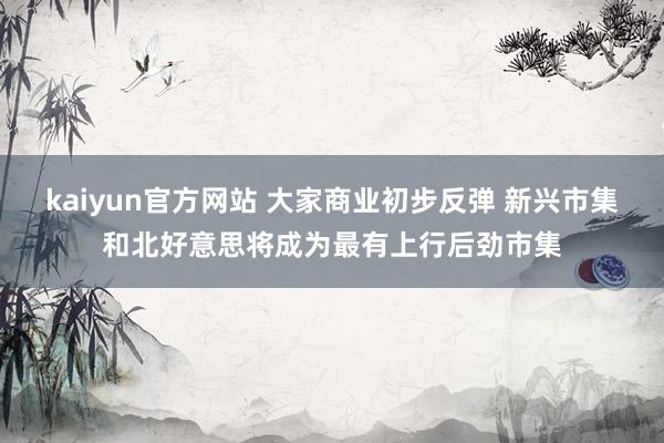 kaiyun官方网站 大家商业初步反弹 新兴市集和北好意思将成为最有上行后劲市集