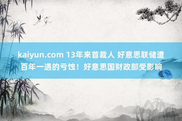 kaiyun.com 13年来首裁人 好意思联储遭百年一遇的亏蚀！好意思国财政部受影响