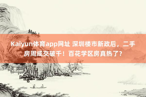 Kaiyun体育app网址 深圳楼市新政后，二手房周成交破千！百花学区房真热了？