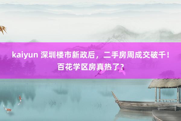 kaiyun 深圳楼市新政后，二手房周成交破千！百花学区房真热了？