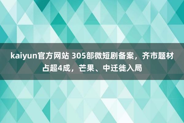 kaiyun官方网站 305部微短剧备案，齐市题材占超4成，芒果、中迁徙入局