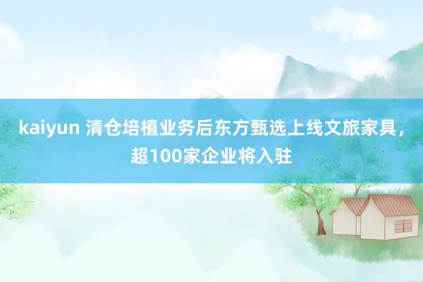 kaiyun 清仓培植业务后东方甄选上线文旅家具，超100家企业将入驻