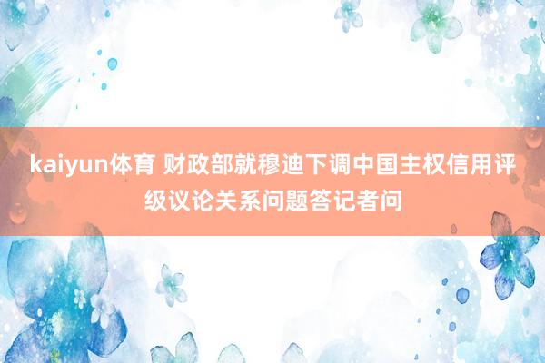 kaiyun体育 财政部就穆迪下调中国主权信用评级议论关系问题答记者问