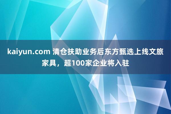 kaiyun.com 清仓扶助业务后东方甄选上线文旅家具，超100家企业将入驻