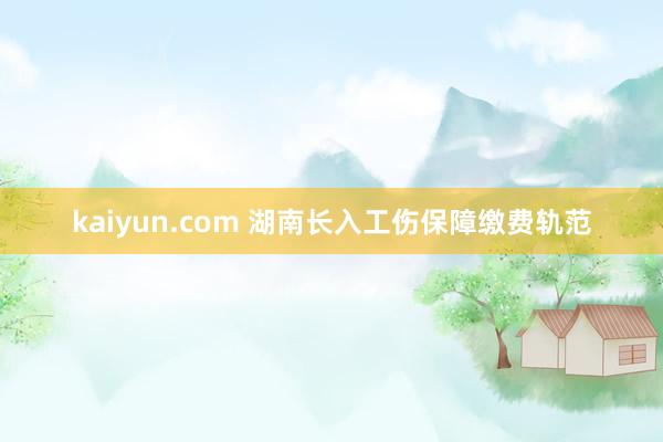 kaiyun.com 湖南长入工伤保障缴费轨范