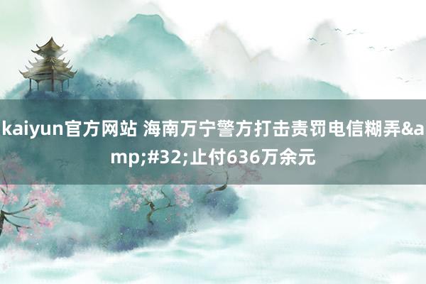 kaiyun官方网站 海南万宁警方打击责罚电信糊弄&#32;止付636万余元