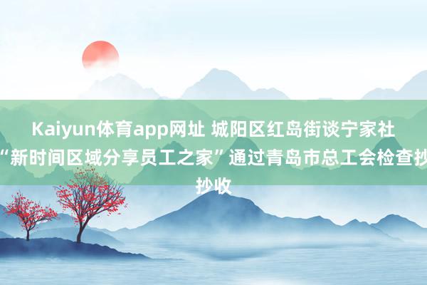 Kaiyun体育app网址 城阳区红岛街谈宁家社区“新时间区域分享员工之家”通过青岛市总工会检查抄收