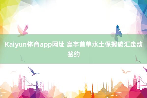 Kaiyun体育app网址 寰宇首单水土保握碳汇走动签约