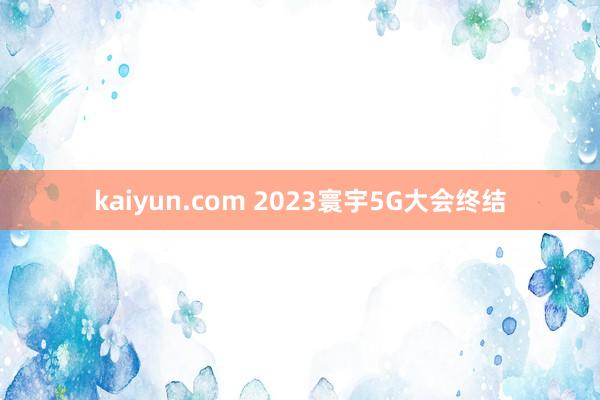 kaiyun.com 2023寰宇5G大会终结