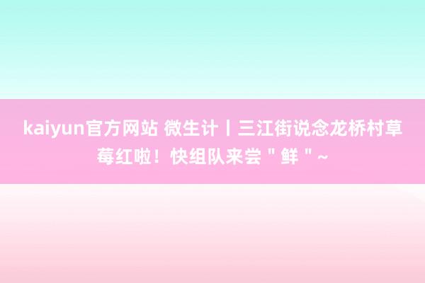 kaiyun官方网站 微生计丨三江街说念龙桥村草莓红啦！快组队来尝＂鲜＂~