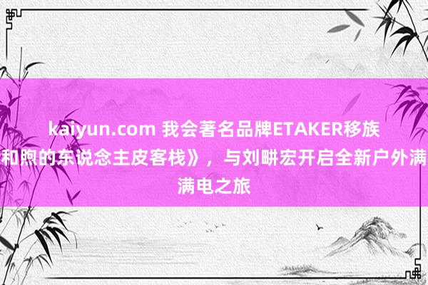 kaiyun.com 我会著名品牌ETAKER移族亮相《和煦的东说念主皮客栈》，与刘畊宏开启全新户外满电之旅