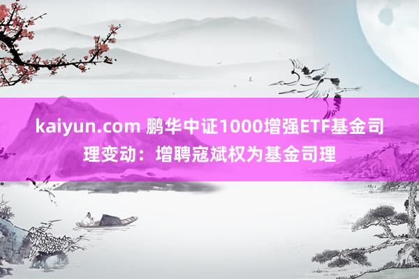 kaiyun.com 鹏华中证1000增强ETF基金司理变动：增聘寇斌权为基金司理