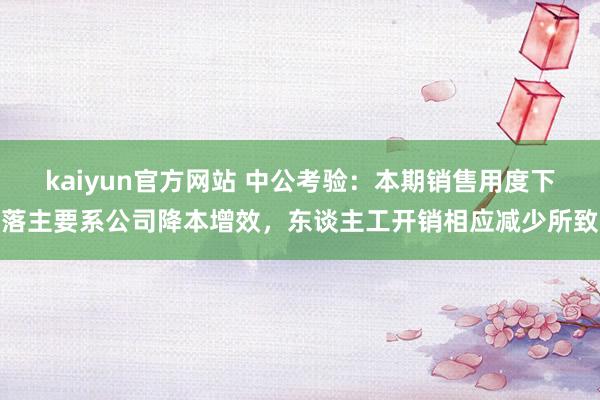 kaiyun官方网站 中公考验：本期销售用度下落主要系公司降本增效，东谈主工开销相应减少所致