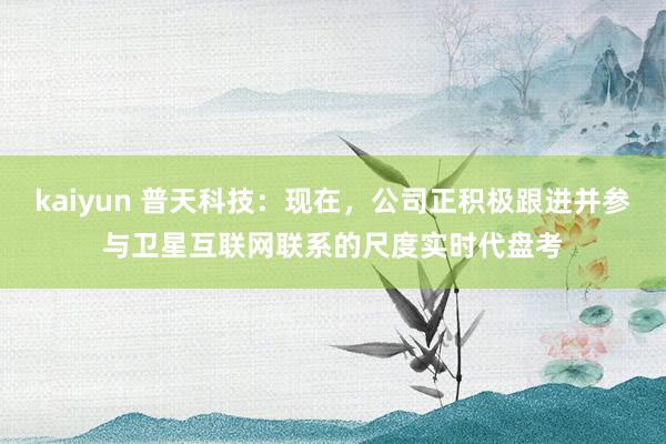 kaiyun 普天科技：现在，公司正积极跟进并参与卫星互联网联系的尺度实时代盘考