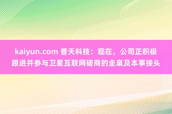 kaiyun.com 普天科技：现在，公司正积极跟进并参与卫星互联网磋商的圭臬及本事接头