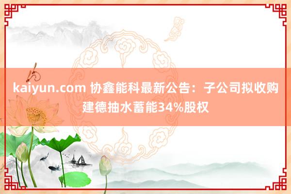 kaiyun.com 协鑫能科最新公告：子公司拟收购建德抽水蓄能34%股权