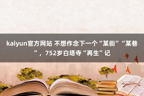 kaiyun官方网站 不想作念下一个“某街”“某巷”，752岁白塔寺“再生”记