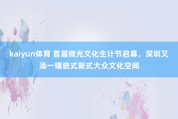 kaiyun体育 首届微光文化生计节启幕，深圳又添一镶嵌式新式大众文化空间