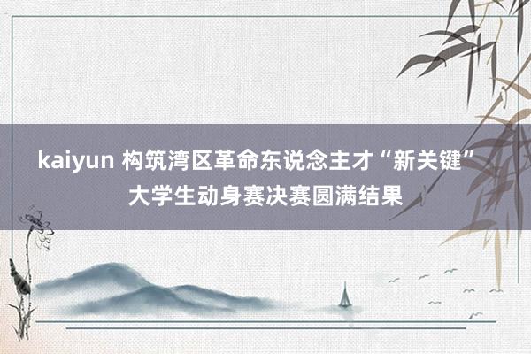 kaiyun 构筑湾区革命东说念主才“新关键”  大学生动身赛决赛圆满结果