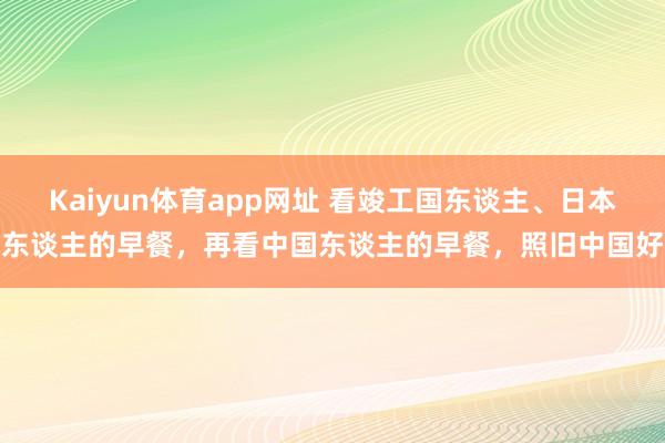 Kaiyun体育app网址 看竣工国东谈主、日本东谈主的早餐，再看中国东谈主的早餐，照旧中国好