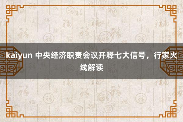 kaiyun 中央经济职责会议开释七大信号，行家火线解读