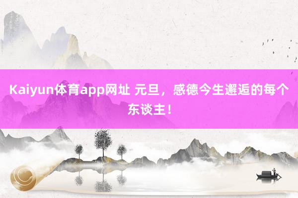 Kaiyun体育app网址 元旦，感德今生邂逅的每个东谈主！