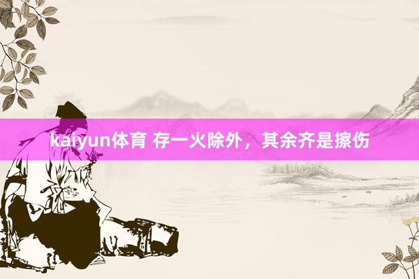 kaiyun体育 存一火除外，其余齐是擦伤