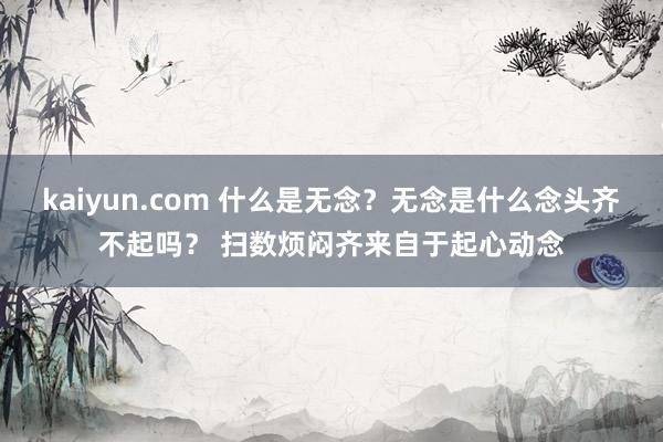 kaiyun.com 什么是无念？无念是什么念头齐不起吗？ 扫数烦闷齐来自于起心动念