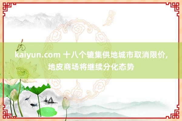 kaiyun.com 十八个辘集供地城市取消限价,地皮商场将继续分化态势