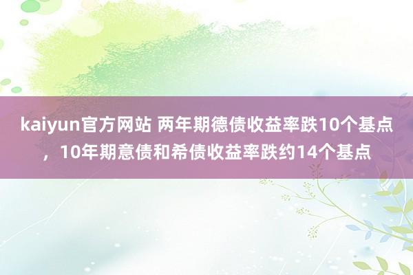 kaiyun官方网站 两年期德债收益率跌10个基点，10年期意债和希债收益率跌约14个基点