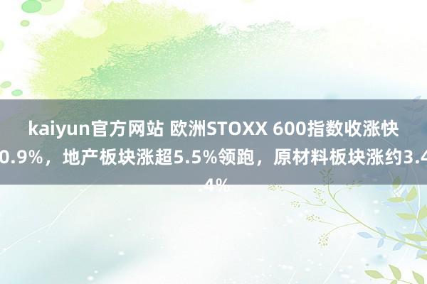 kaiyun官方网站 欧洲STOXX 600指数收涨快要0.9%，地产板块涨超5.5%领跑，原材料板块涨约3.4%