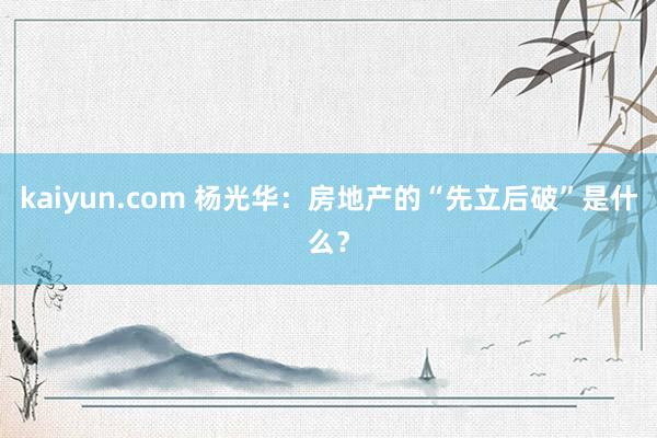 kaiyun.com 杨光华：房地产的“先立后破”是什么？