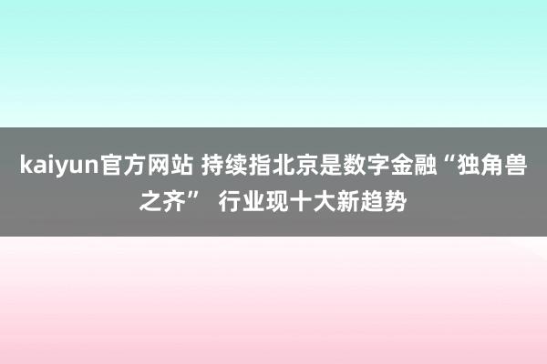 kaiyun官方网站 持续指北京是数字金融“独角兽之齐”  行业现十大新趋势