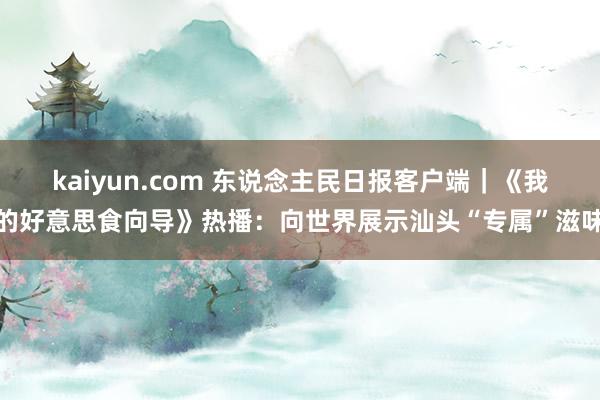 kaiyun.com 东说念主民日报客户端｜《我的好意思食向导》热播：向世界展示汕头“专属”滋味