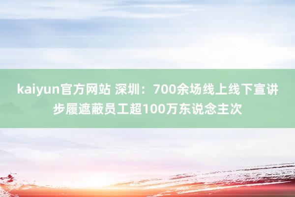 kaiyun官方网站 深圳：700余场线上线下宣讲步履遮蔽员工超100万东说念主次