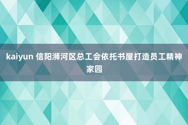 kaiyun 信阳浉河区总工会依托书屋打造员工精神家园