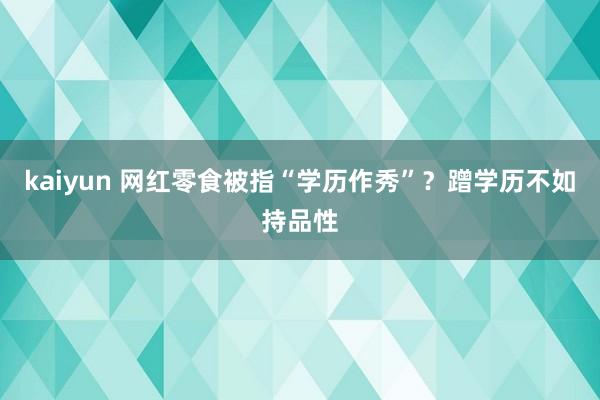 kaiyun 网红零食被指“学历作秀”？蹭学历不如持品性