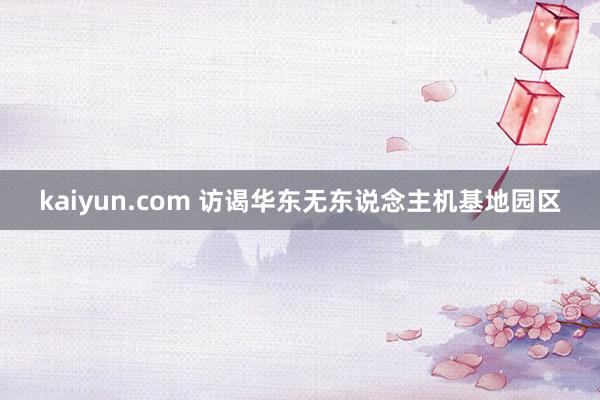 kaiyun.com 访谒华东无东说念主机基地园区