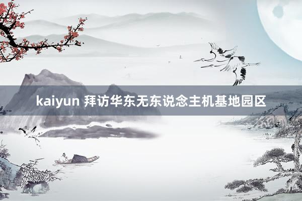 kaiyun 拜访华东无东说念主机基地园区