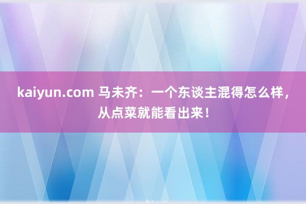 kaiyun.com 马未齐：一个东谈主混得怎么样，从点菜就能看出来！