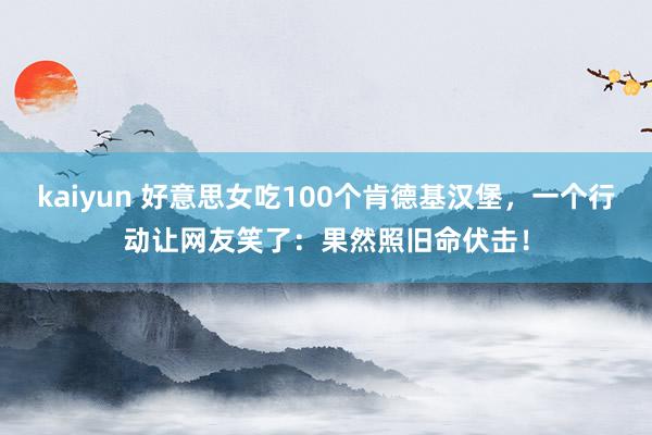 kaiyun 好意思女吃100个肯德基汉堡，一个行动让网友笑了：果然照旧命伏击！