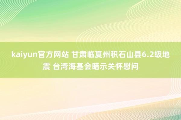 kaiyun官方网站 甘肃临夏州积石山县6.2级地震 台湾海基会暗示关怀慰问