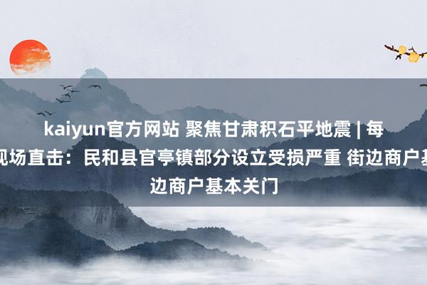 kaiyun官方网站 聚焦甘肃积石平地震 | 每经记者现场直击：民和县官亭镇部分设立受损严重 街边商户基本关门