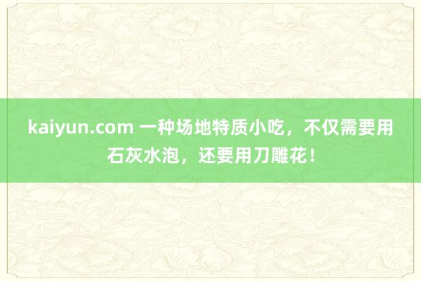 kaiyun.com 一种场地特质小吃，不仅需要用石灰水泡，还要用刀雕花！