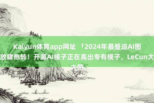 Kaiyun体育app网址 「2024年最蹙迫AI图」放肆热转！开源AI模子正在高出专有模子，LeCun大赞